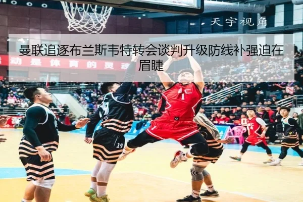 曼联追逐布兰斯韦特转会谈判升级防线补强迫在眉睫
