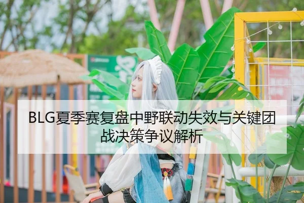 BLG夏季赛复盘中野联动失效与关键团战决策争议解析