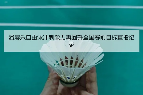 潘展乐自由泳冲刺能力再回升全国赛前目标直指纪录